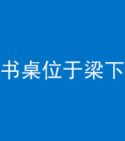 金华阴阳风水化煞一百四十九——书桌位于梁下